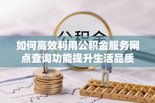 龙子湖如何高效利用公积金服务网点查询功能提升生活品质