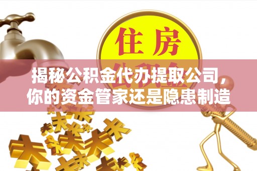 龙子湖揭秘公积金代办提取公司，你的资金管家还是隐患制造者？