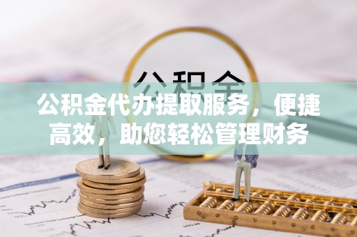 龙子湖公积金代办提取服务，便捷高效，助您轻松管理财务
