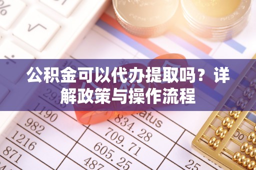 龙子湖公积金可以代办提取吗？详解政策与操作流程