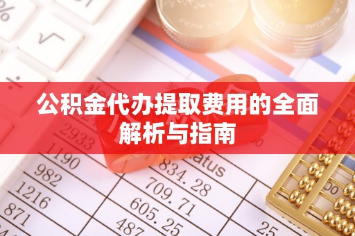 龙子湖公积金代办提取费用的全面解析与指南