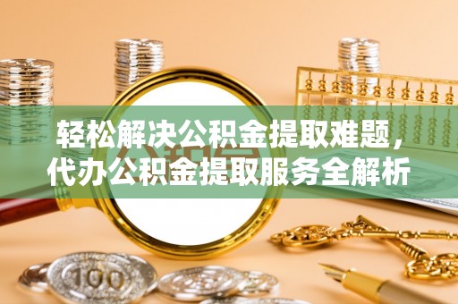龙子湖轻松解决公积金提取难题，代办公积金提取服务全解析