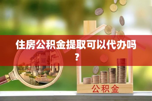 龙子湖住房公积金提取可以代办吗？