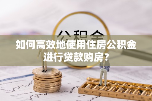 龙子湖如何高效地使用住房公积金进行贷款购房？