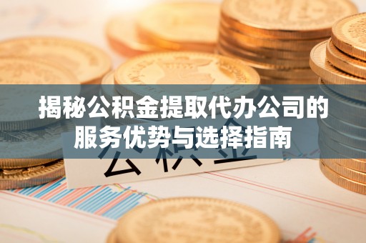 龙子湖揭秘公积金提取代办公司的服务优势与选择指南