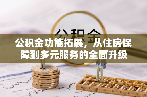 龙子湖公积金功能拓展，从住房保障到多元服务的全面升级
