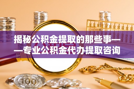 龙子湖揭秘公积金提取的那些事——专业公积金代办提取咨询服务指南