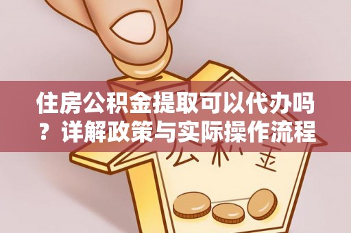 龙子湖住房公积金提取可以代办吗？详解政策与实际操作流程