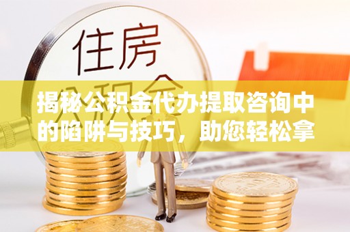 龙子湖揭秘公积金代办提取咨询中的陷阱与技巧，助您轻松拿回属于自己的钱