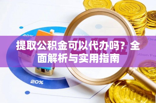 龙子湖提取公积金可以代办吗？全面解析与实用指南