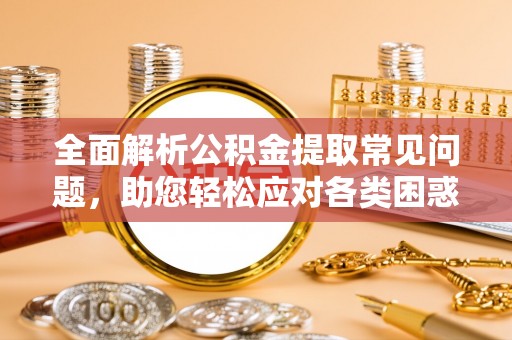 龙子湖全面解析公积金提取常见问题，助您轻松应对各类困惑