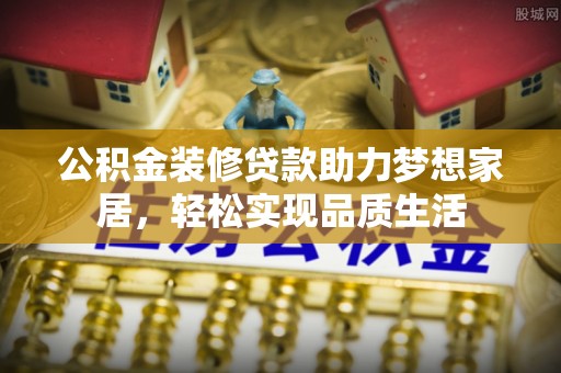 龙子湖公积金装修贷款助力梦想家居，轻松实现品质生活