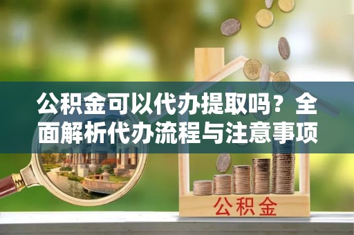 龙子湖公积金可以代办提取吗？全面解析代办流程与注意事项