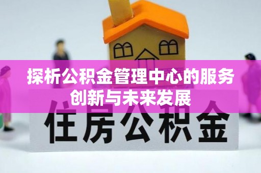 龙子湖探析公积金管理中心的服务创新与未来发展