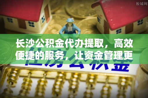 龙子湖长沙公积金代办提取，高效便捷的服务，让资金管理更轻松