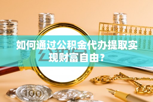 龙子湖如何通过公积金代办提取实现财富自由？