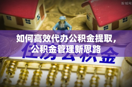 龙子湖如何高效代办公积金提取，公积金管理新思路