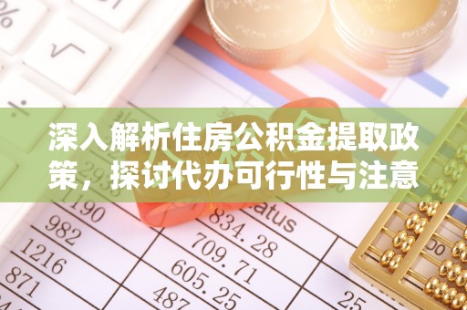 龙子湖深入解析住房公积金提取政策，探讨代办可行性与注意事项
