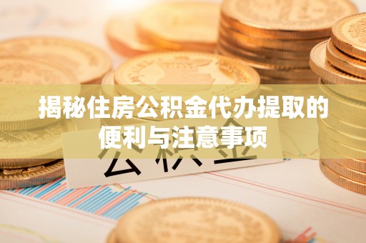 龙子湖揭秘住房公积金代办提取的便利与注意事项