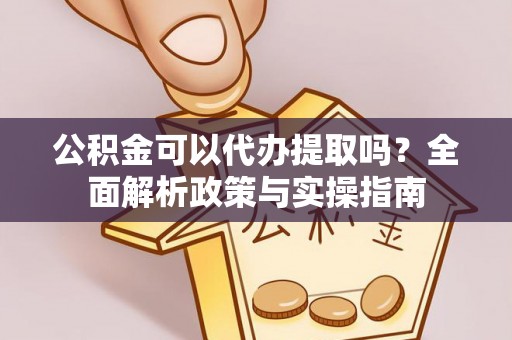 龙子湖公积金可以代办提取吗？全面解析政策与实操指南