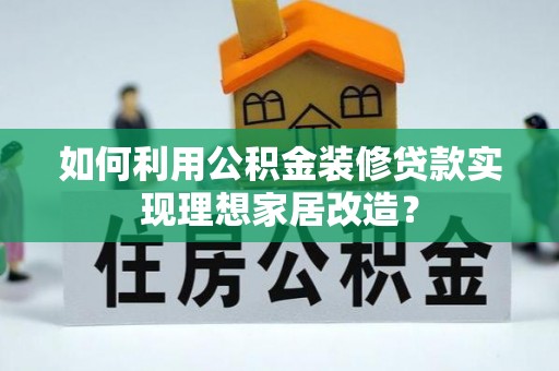 龙子湖如何利用公积金装修贷款实现理想家居改造？
