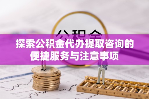 龙子湖探索公积金代办提取咨询的便捷服务与注意事项