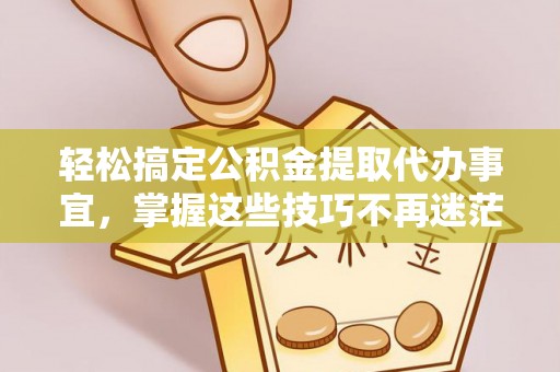 龙子湖轻松搞定公积金提取代办事宜，掌握这些技巧不再迷茫
