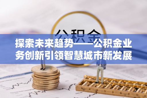 龙子湖探索未来趋势——公积金业务创新引领智慧城市新发展